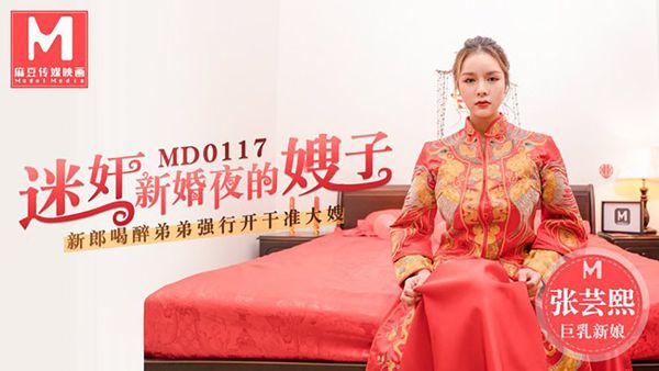 MD0117 [张芸熙] 迷啪新婚夜的嫂子.新郎喝醉弟弟强行开啪准大嫂