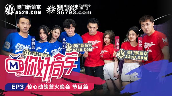 你好同学EP3.节目篇.管明美.韩棠.白沛瑶.林芊彤.惊心动魄营火晚会.麻豆传媒映画