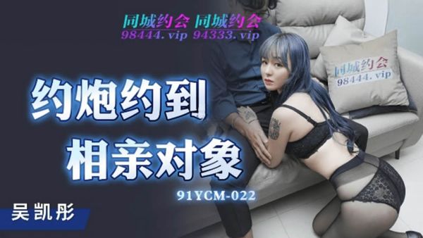 91YCM-022 约炮约到相亲对象 吴凯彤