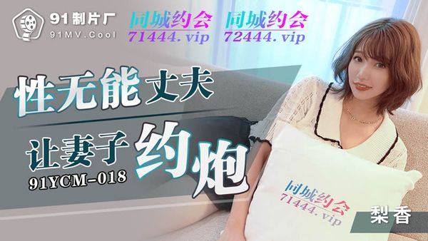 91YCM-018 性无能丈夫让妻子约炮 梨香