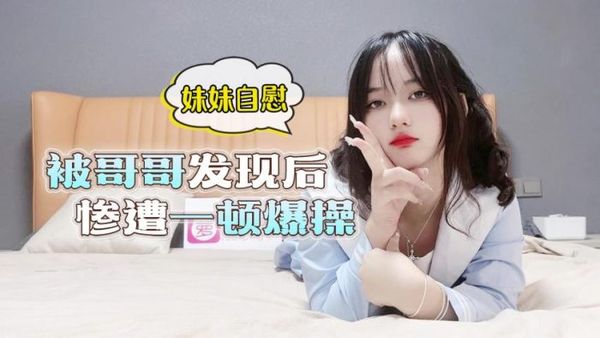 萝莉原创 – 妹妹自慰被哥哥发现后惨遭一顿爆操