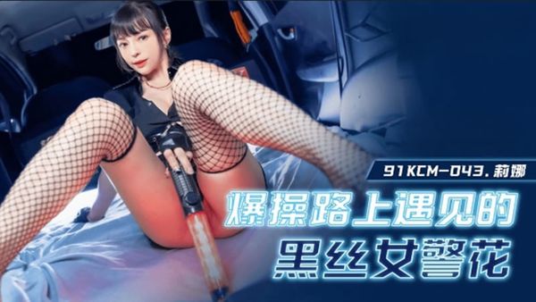 91KCM-043 爆操路上遇见的黑丝女警 莉娜