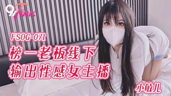 扣扣传媒 91Fans FSOG-071 榜一老板线下输出性感女主播 小敏儿