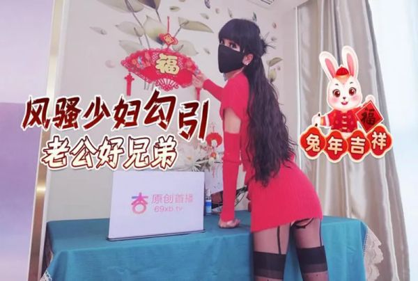 杏吧传媒 兔年吉祥风骚少妇勾引老公好兄弟