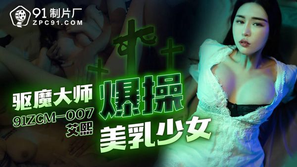 91ZCM-007 驱魔大师爆操美乳少女 艾熙