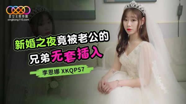 星空无限传媒 XKQP57 新婚之夜竟被老公的兄弟无套插入 李恩娜