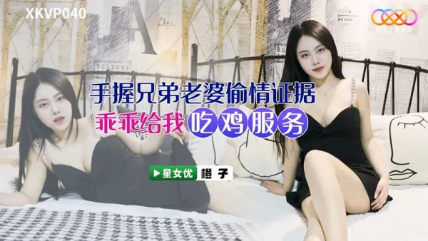 星空无限传媒 XKVP040 手握兄弟老婆 偷情证据 橙子