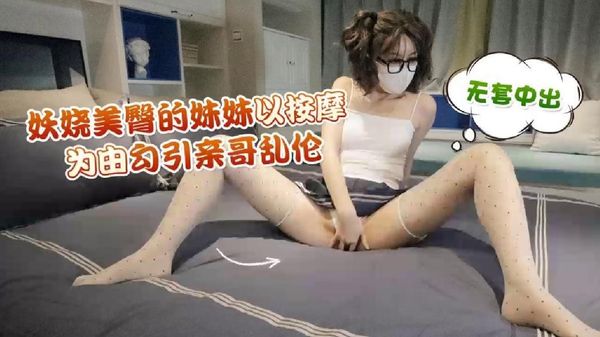 萝莉原创 - 妖娆美臀的妹妹以按摩为由勾引亲哥乱伦，无套中出 - 棉花糖糖